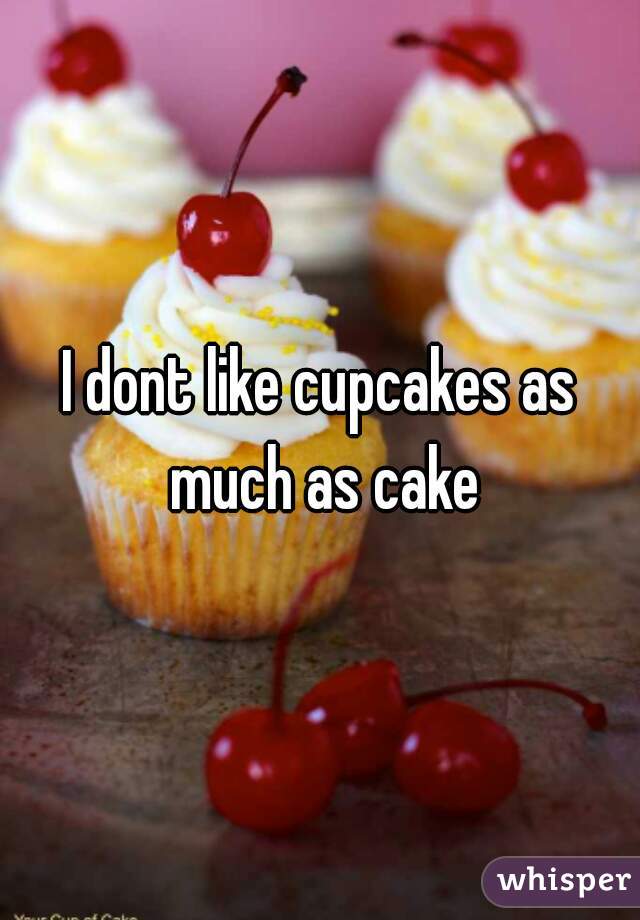 I dont like cupcakes as much as cake