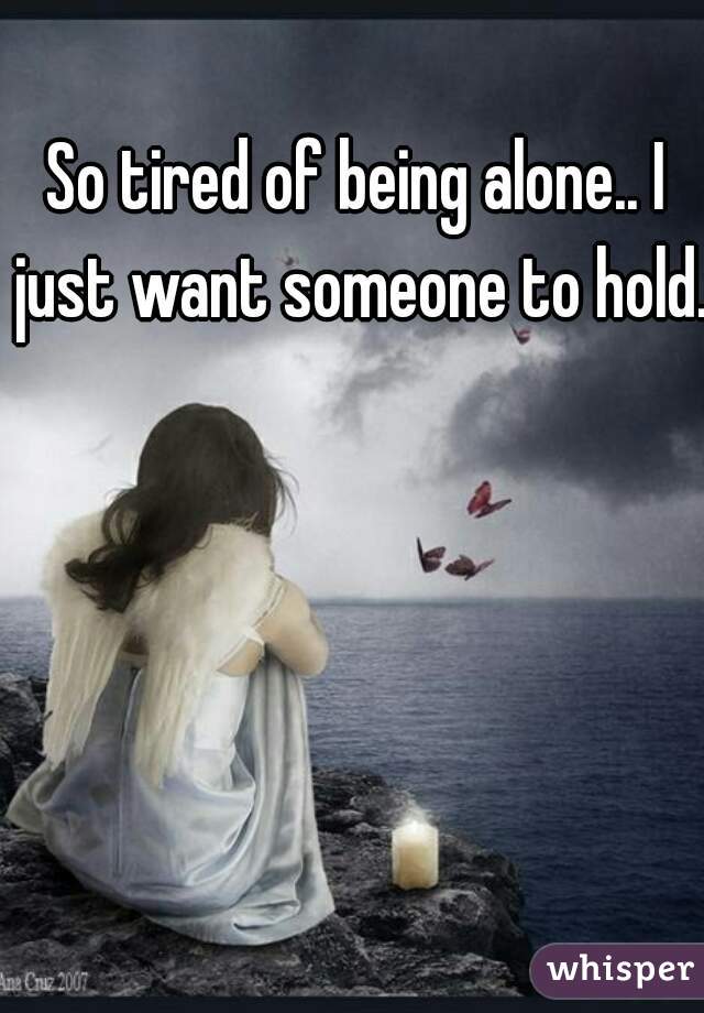 So tired of being alone.. I just want someone to hold..