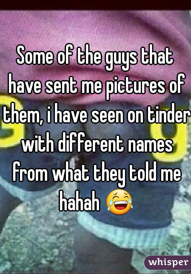 Some of the guys that have sent me pictures of them, i have seen on tinder with different names from what they told me hahah 😂 