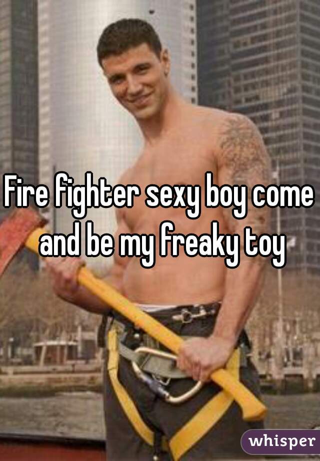 Fire fighter sexy boy come and be my freaky toy