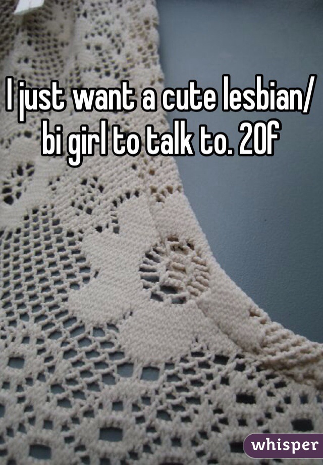 I just want a cute lesbian/bi girl to talk to. 20f
