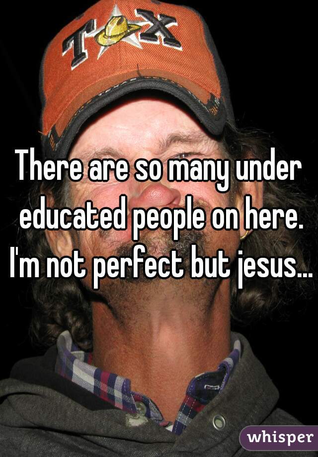 There are so many under educated people on here. I'm not perfect but jesus...