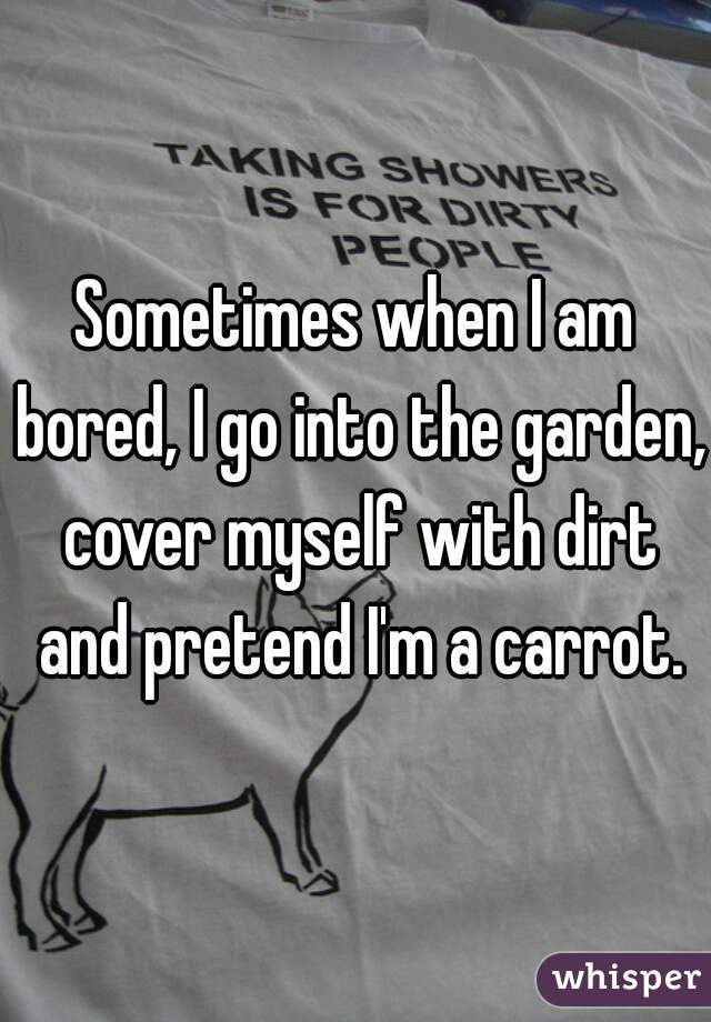 Sometimes when I am bored, I go into the garden, cover myself with dirt and pretend I'm a carrot.