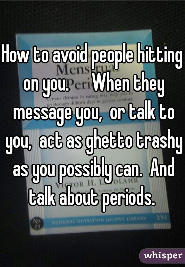 How to avoid people hitting on you.      When they message you,  or talk to you,  act as ghetto trashy as you possibly can.  And talk about periods. 