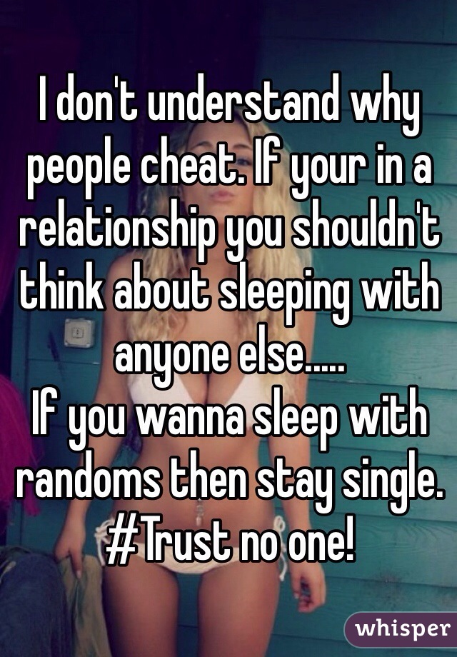 I don't understand why people cheat. If your in a relationship you shouldn't think about sleeping with anyone else..... 
If you wanna sleep with randoms then stay single.
#Trust no one!