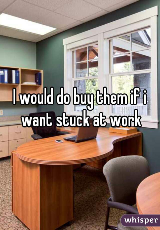I would do buy them if i want stuck at work