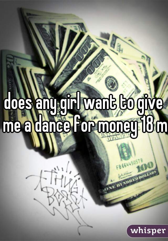 does any girl want to give me a dance for money 18 m
