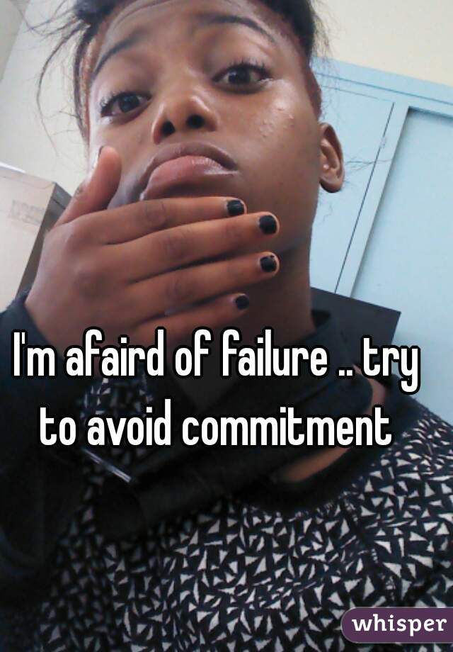 I'm afaird of failure .. try to avoid commitment 