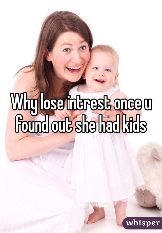 Why lose intrest once u found out she had kids 