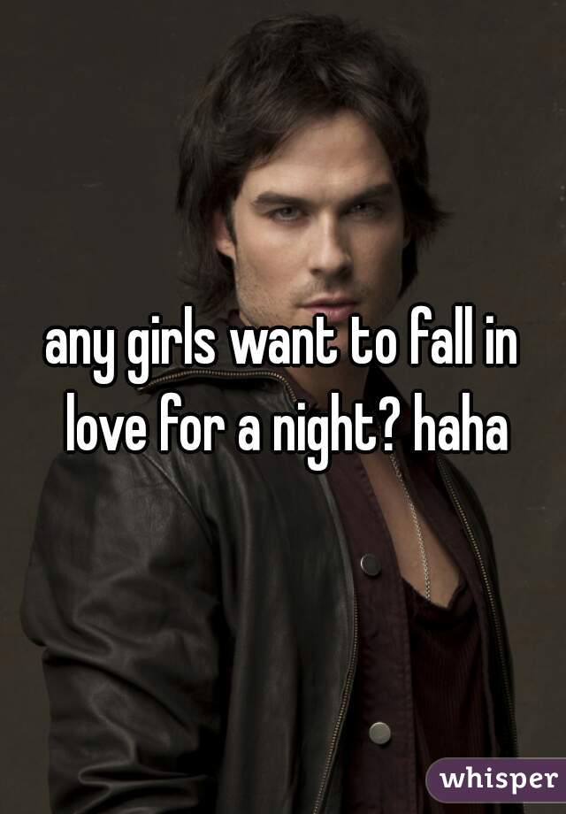 any girls want to fall in love for a night? haha