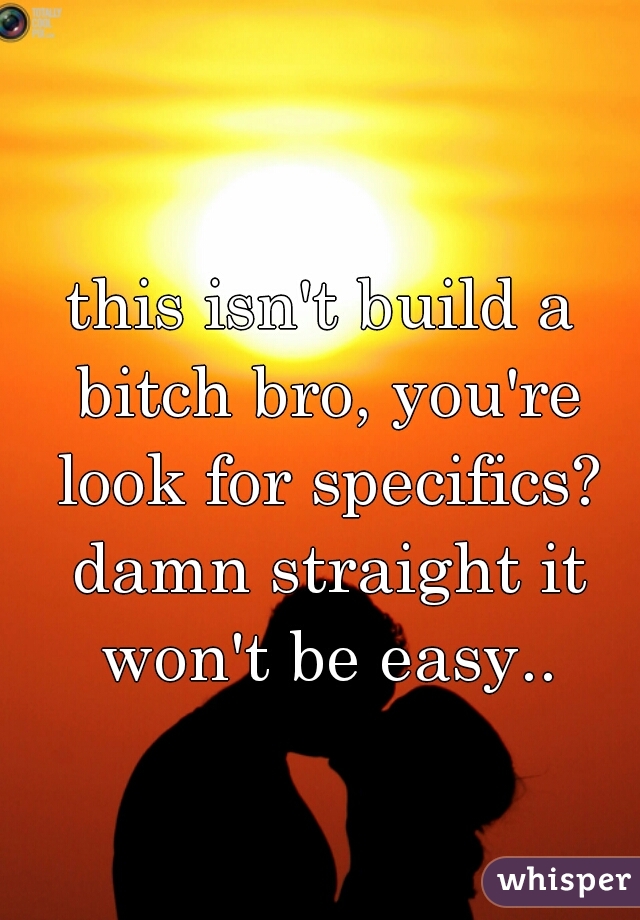 this isn't build a bitch bro, you're look for specifics? damn straight it won't be easy..
 