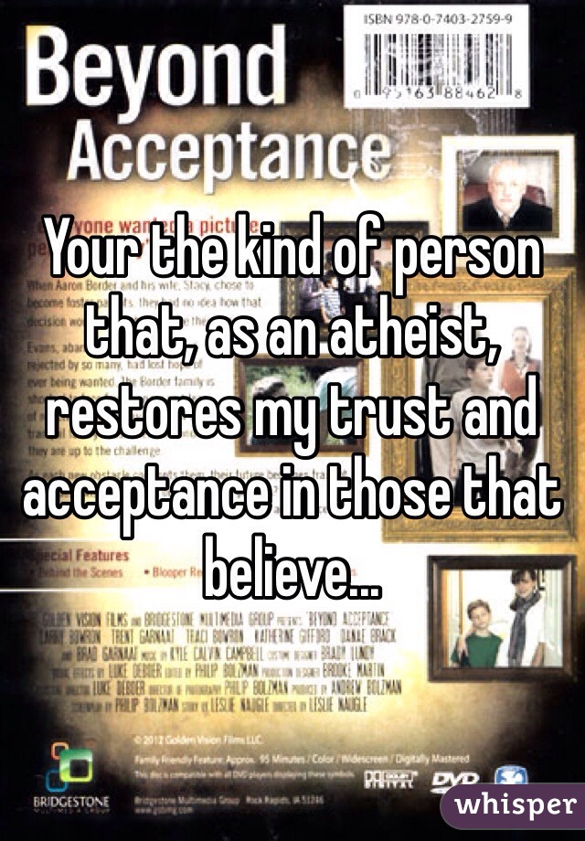 Your the kind of person that, as an atheist, restores my trust and acceptance in those that believe... 