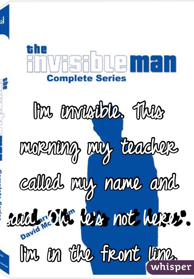 I'm invisible. This morning my teacher called my name and said "Oh he's not here". I'm in the front line.