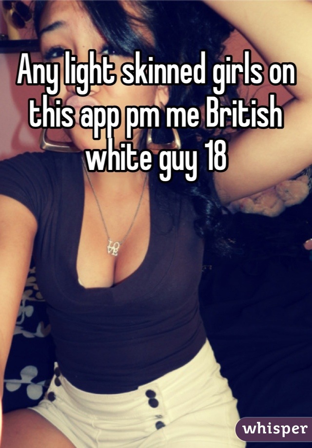 Any light skinned girls on this app pm me British white guy 18