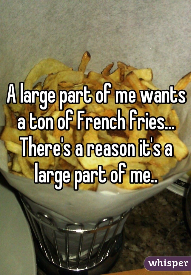 A large part of me wants a ton of French fries... There's a reason it's a large part of me..