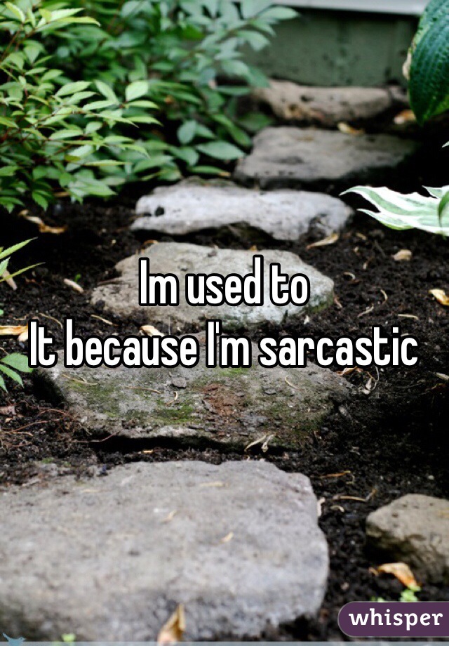 Im used to
It because I'm sarcastic