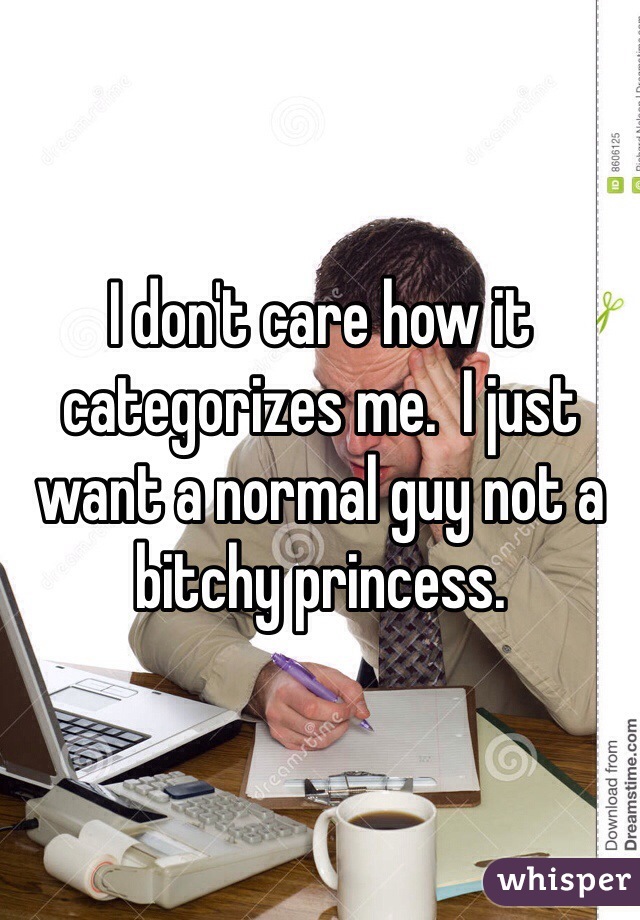 I don't care how it categorizes me.  I just want a normal guy not a bitchy princess.   