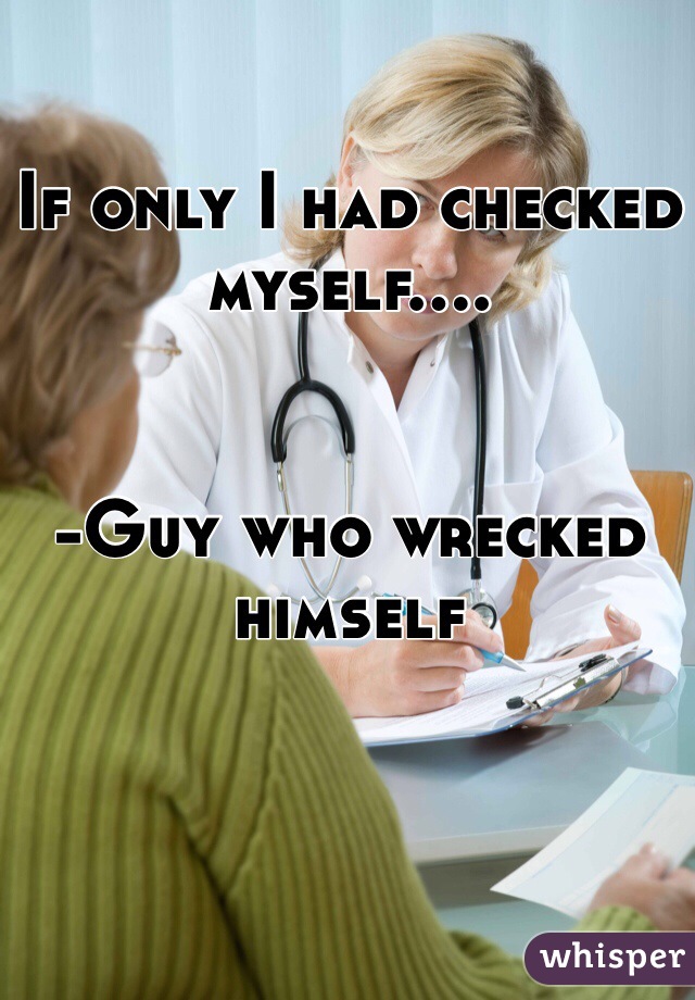 If only I had checked myself....


-Guy who wrecked himself