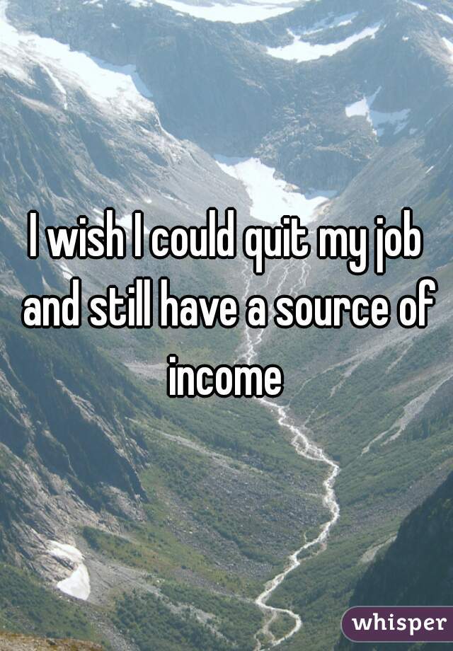 I wish I could quit my job and still have a source of income 