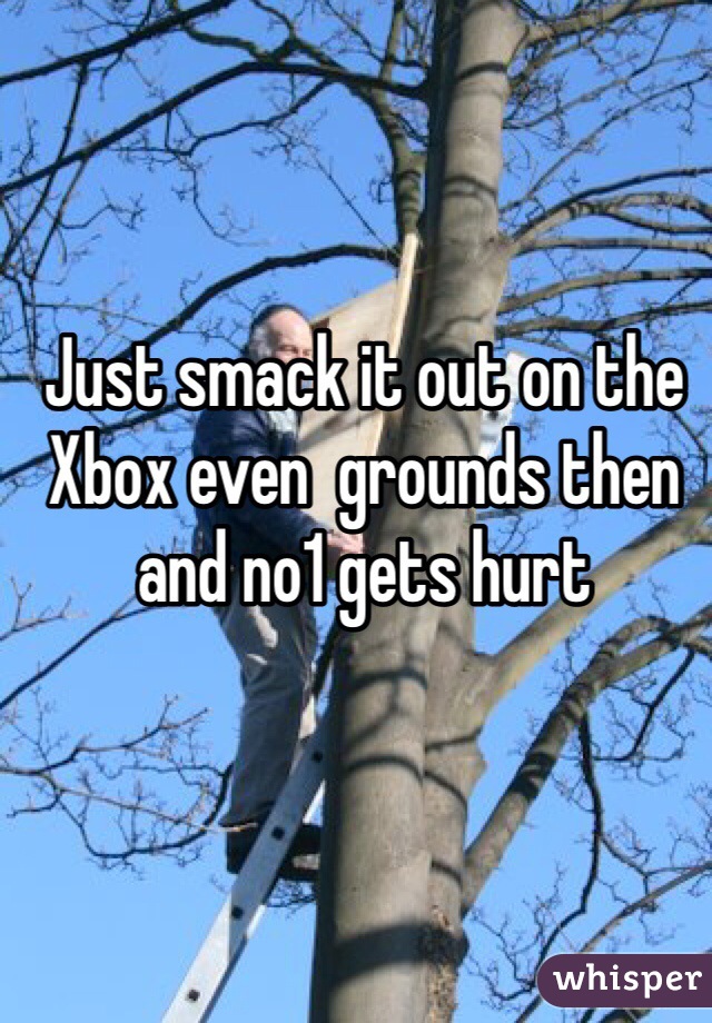 Just smack it out on the Xbox even  grounds then and no1 gets hurt