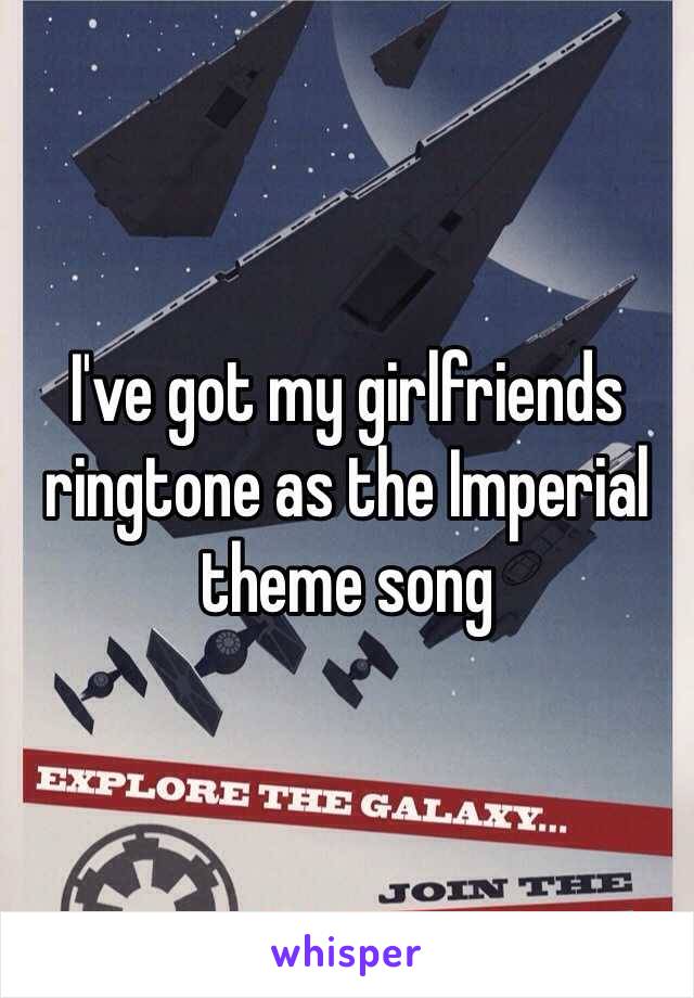 I've got my girlfriends ringtone as the Imperial theme song