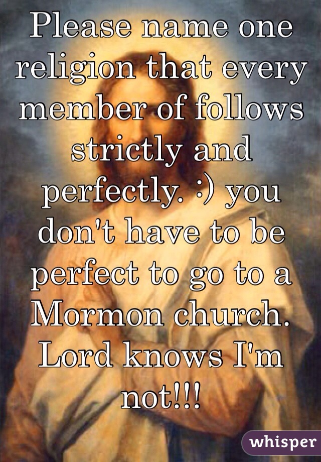 Please name one religion that every member of follows strictly and perfectly. :) you don't have to be perfect to go to a Mormon church. Lord knows I'm not!!!