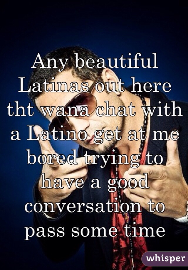 Any beautiful Latinas out here tht wana chat with a Latino get at me bored trying to have a good conversation to pass some time