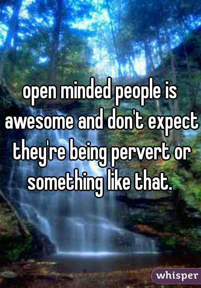 open minded people is awesome and don't expect they're being pervert or something like that. 