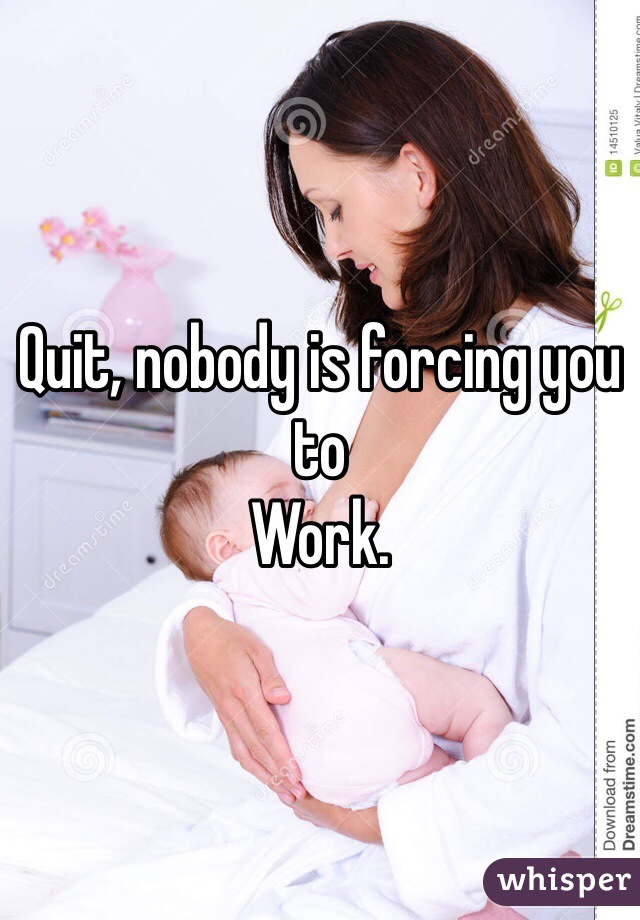 Quit, nobody is forcing you to
Work.