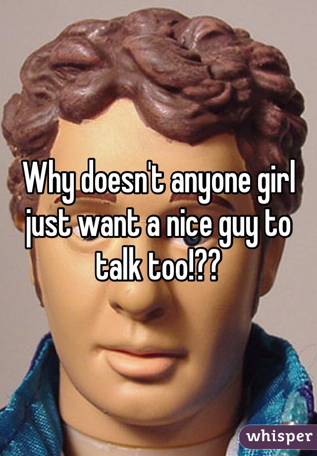 Why doesn't anyone girl just want a nice guy to talk too!??