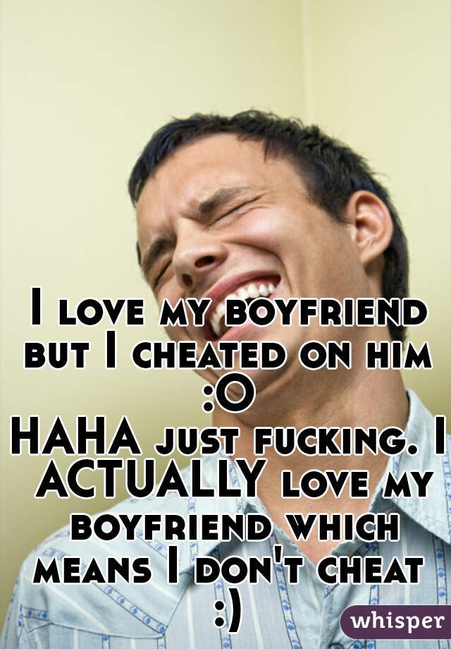 I love my boyfriend but I cheated on him  :O 
HAHA just fucking. I ACTUALLY love my boyfriend which means I don't cheat  :) 
