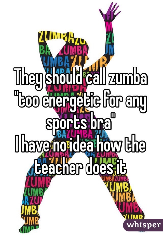 They should call zumba "too energetic for any sports bra"
I have no idea how the teacher does it
