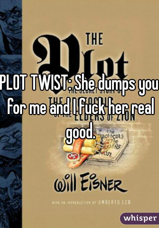 PLOT TWIST: She dumps you for me and I fuck her real good.