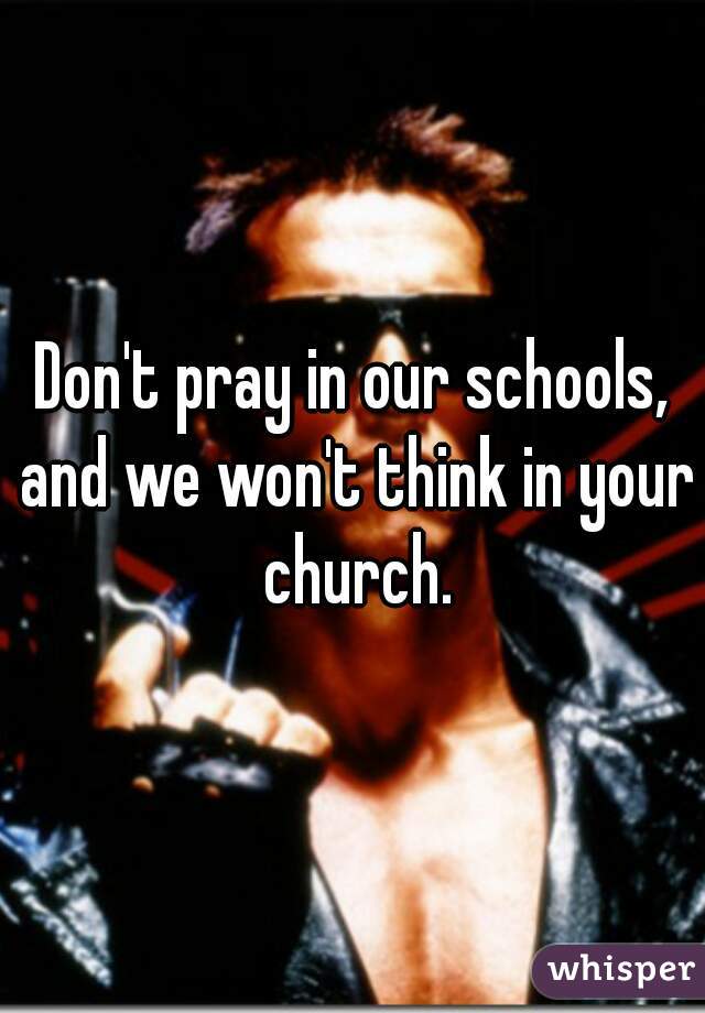 Don't pray in our schools, and we won't think in your church.