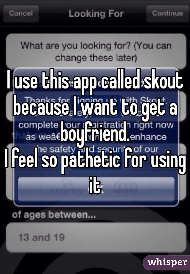 I use this app called skout because I want to get a boyfriend. 
I feel so pathetic for using it 