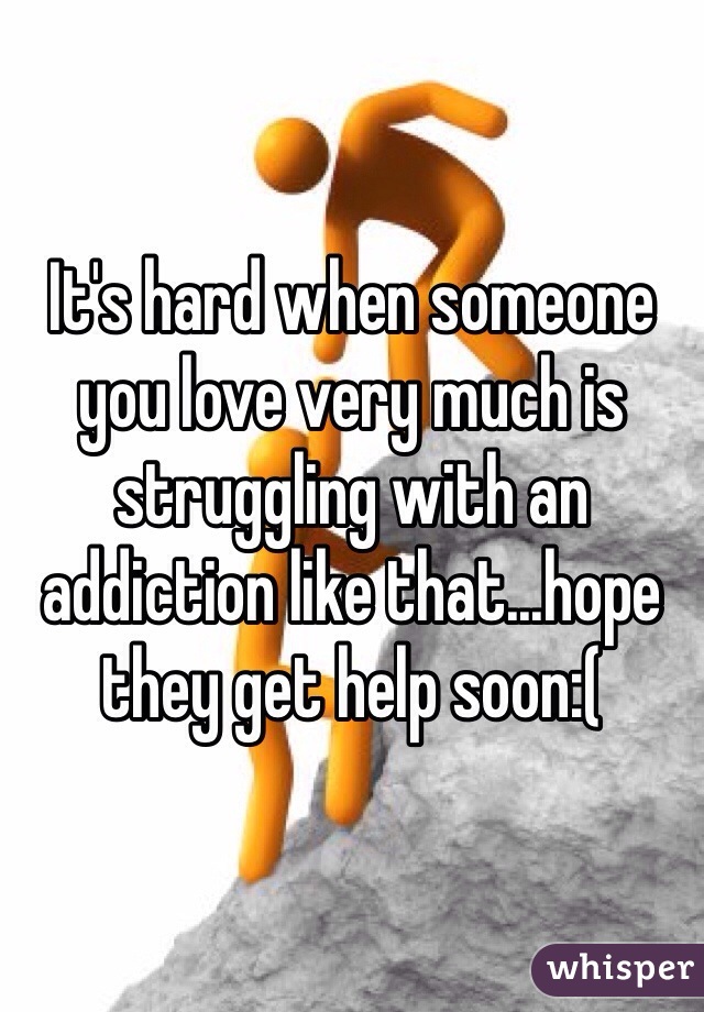 It's hard when someone you love very much is struggling with an addiction like that...hope they get help soon:(
