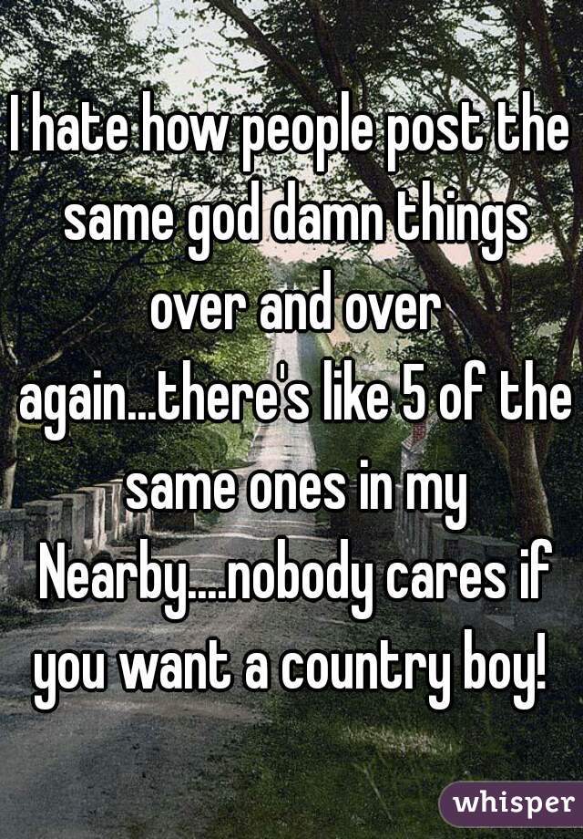 I hate how people post the same god damn things over and over again...there's like 5 of the same ones in my Nearby....nobody cares if you want a country boy! 