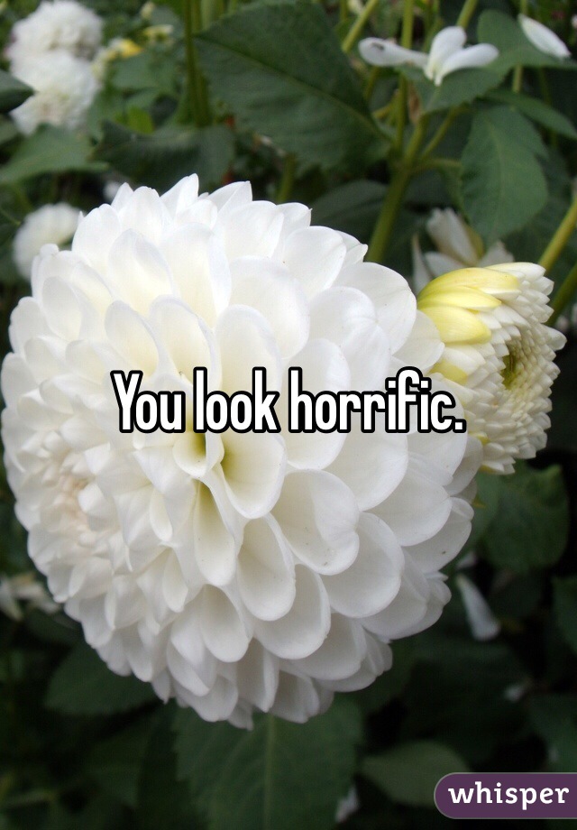 You look horrific.