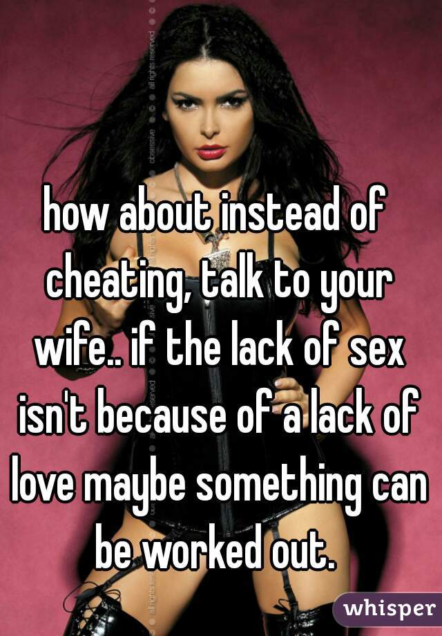 how about instead of cheating, talk to your wife.. if the lack of sex isn't because of a lack of love maybe something can be worked out. 