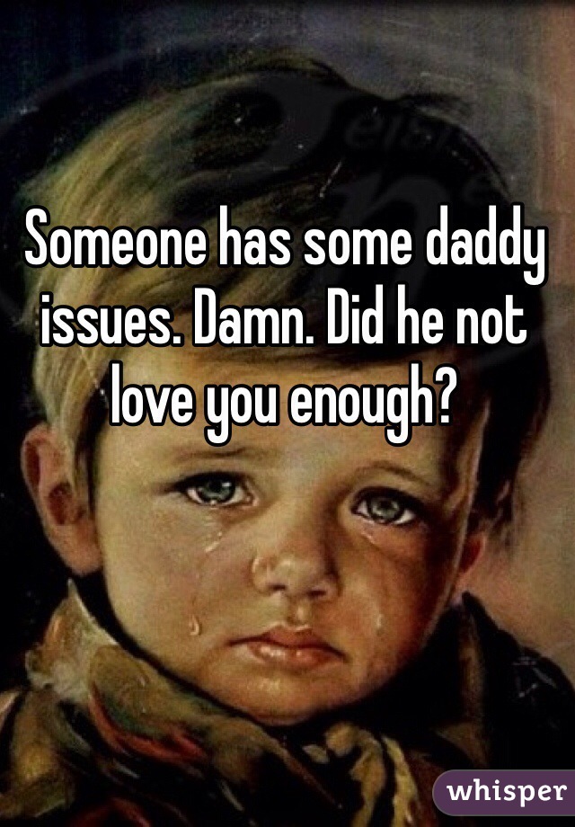 Someone has some daddy issues. Damn. Did he not love you enough?