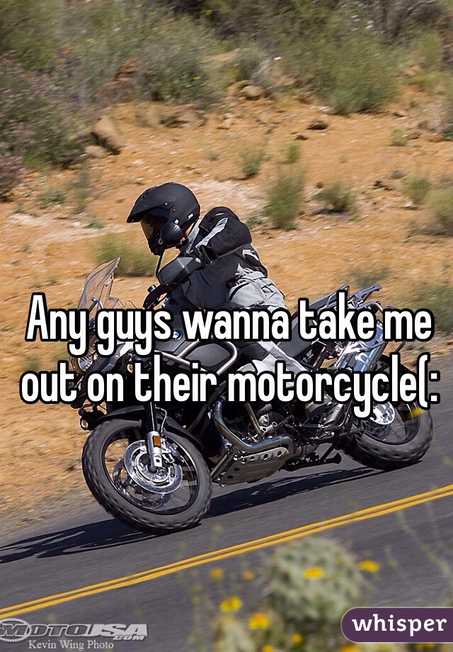 Any guys wanna take me out on their motorcycle(: 