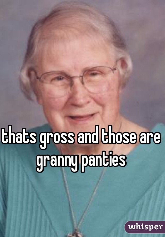 thats gross and those are granny panties