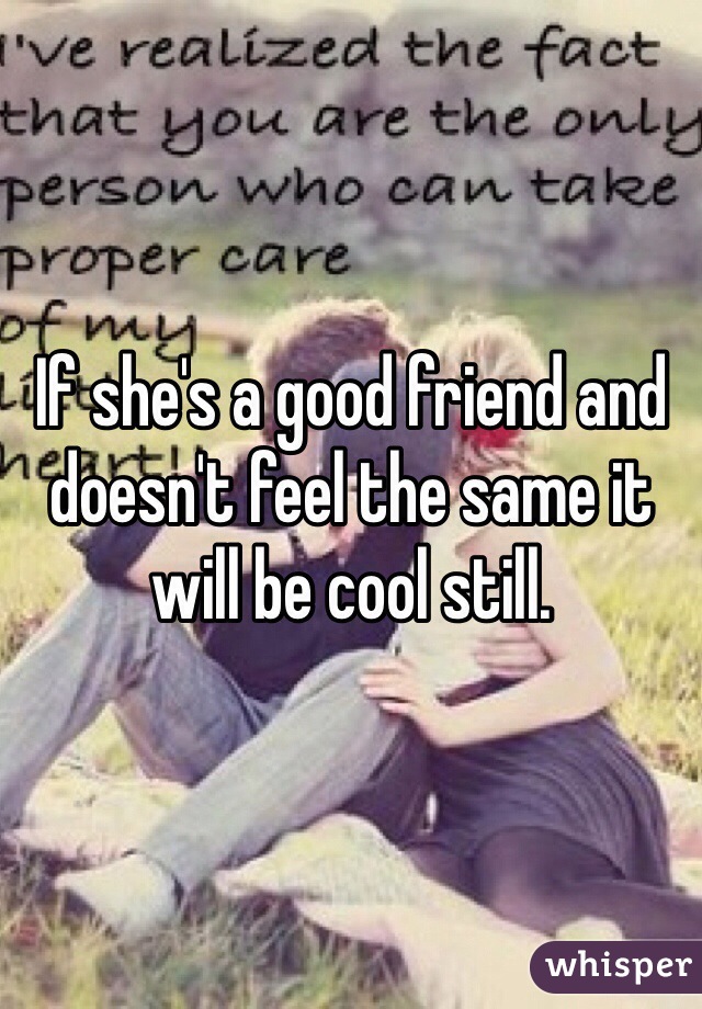 If she's a good friend and doesn't feel the same it will be cool still. 