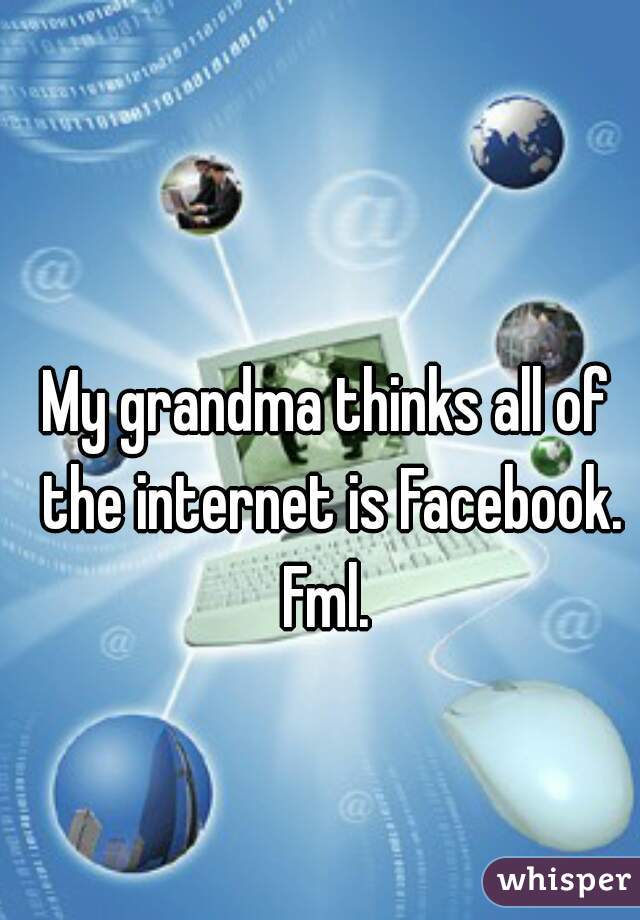 My grandma thinks all of the internet is Facebook. Fml. 