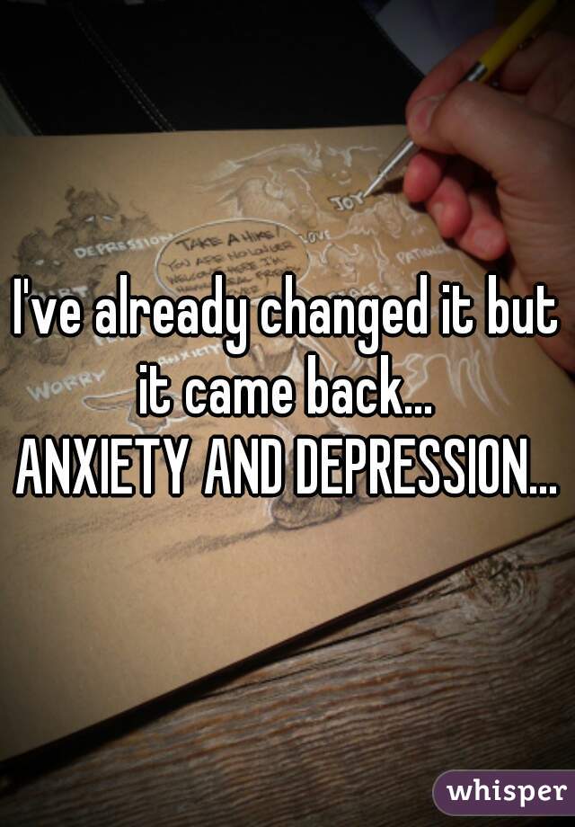 I've already changed it but it came back... 

ANXIETY AND DEPRESSION...
