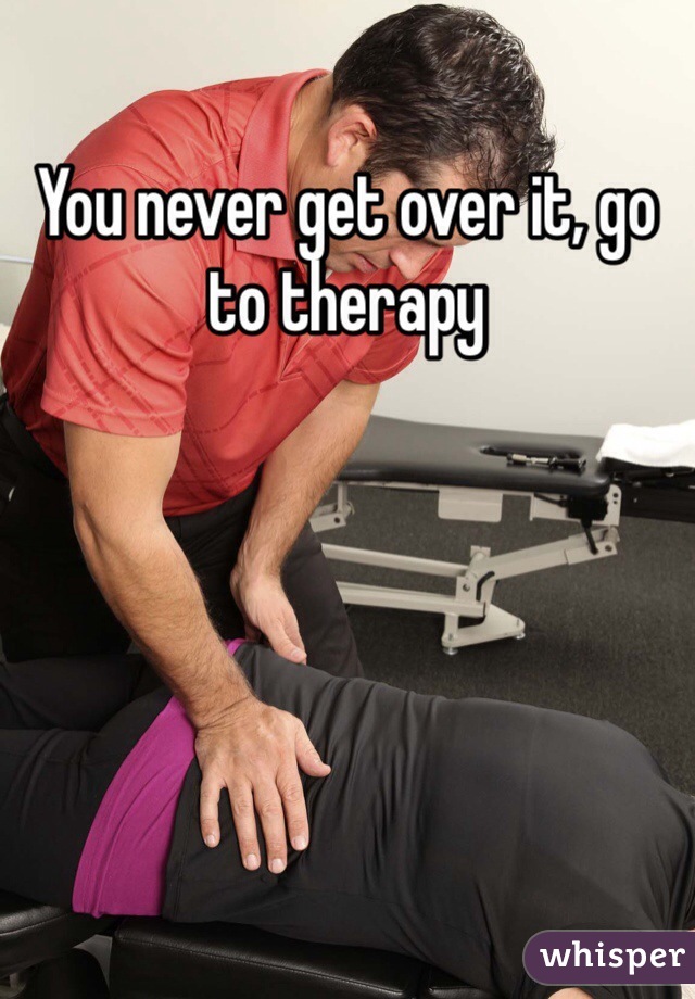 You never get over it, go to therapy