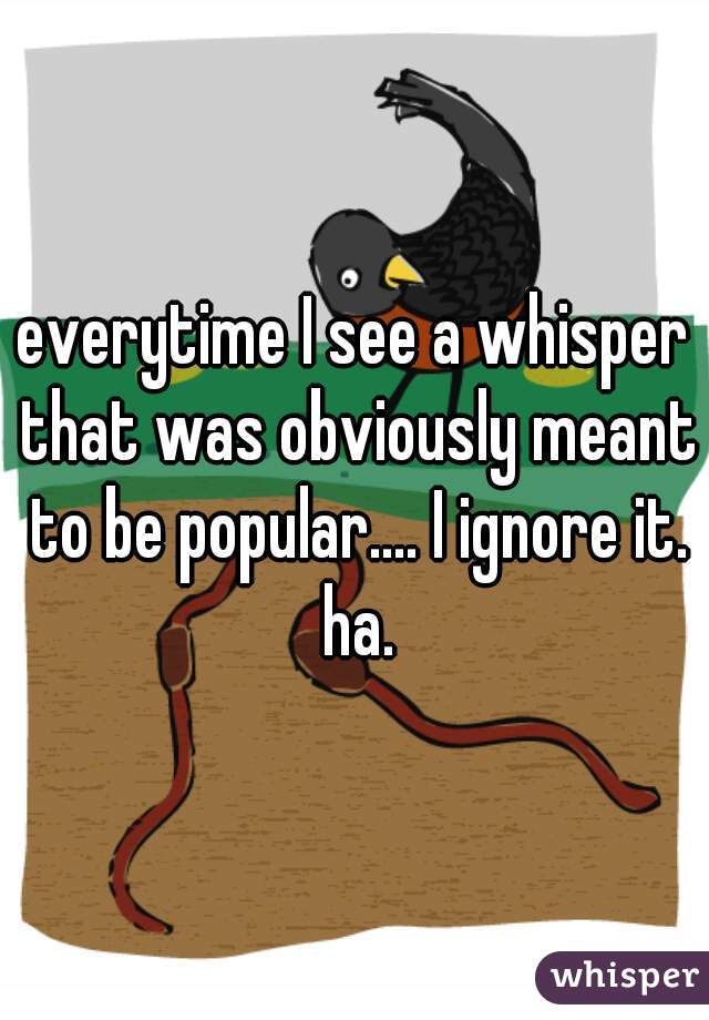 everytime I see a whisper that was obviously meant to be popular.... I ignore it. ha.