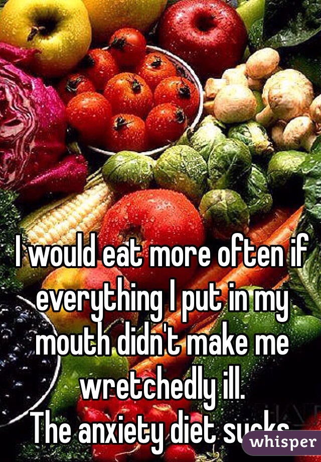 I would eat more often if everything I put in my mouth didn't make me wretchedly ill.
The anxiety diet sucks.