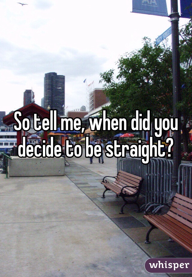 So tell me, when did you decide to be straight? 