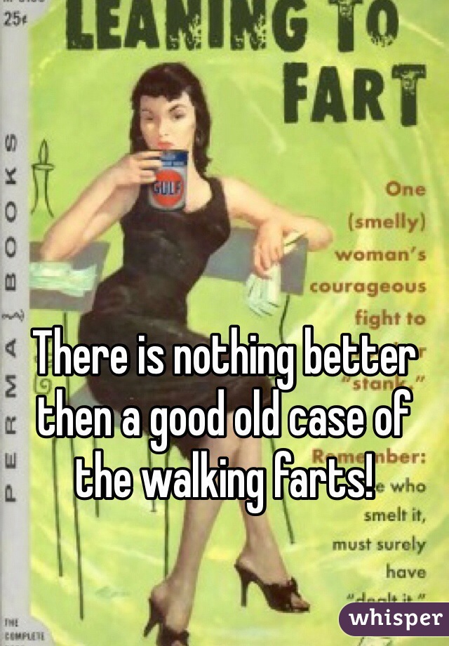 There is nothing better then a good old case of the walking farts!